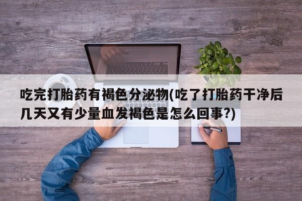 买打胎药米非司酮片流产药微信买吃完打胎药有褐色分泌物(吃了打胎药干净后几天又有少量血发褐色是怎么回事?)