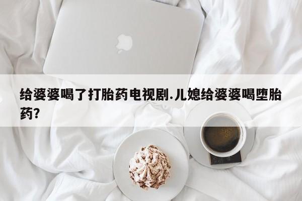 买打胎药米非司酮片流产药微信买给婆婆喝了打胎药电视剧.儿媳给婆婆喝堕胎药?
