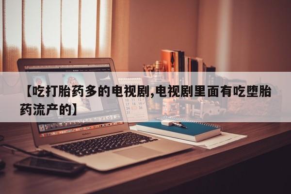 买打胎药米非司酮片流产药微信买【吃打胎药多的电视剧,电视剧里面有吃堕胎药流产的】