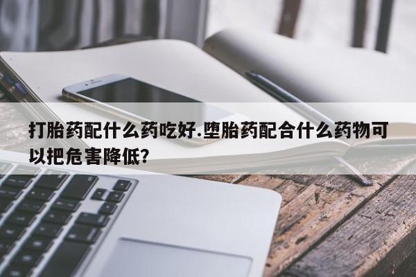 买打胎药米非司酮片流产药微信买打胎药配什么药吃好.堕胎药配合什么药物可以把危害降低?