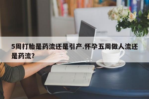 买打胎药米非司酮片流产药微信买5周打胎是药流还是引产.怀孕五周做人流还是药流？
