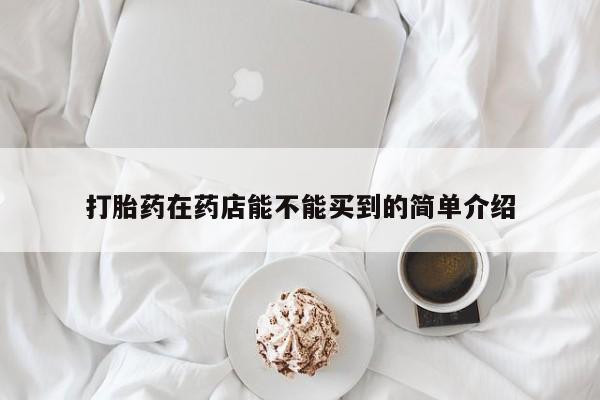 买打胎药米非司酮片流产药微信买打胎药在药店能不能买到的简单介绍