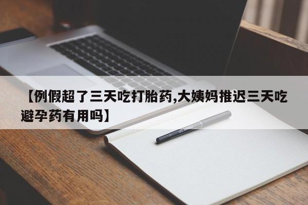 买打胎药米非司酮片流产药微信买【例假超了三天吃打胎药,大姨妈推迟三天吃避孕药有用吗】
