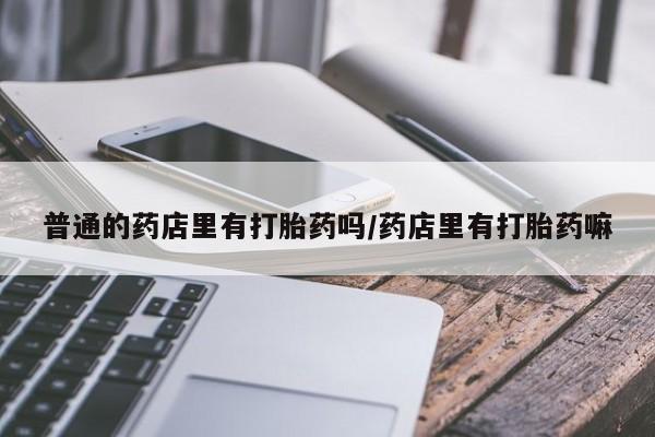 买打胎药米非司酮片流产药微信买普通的药店里有打胎药吗/药店里有打胎药嘛