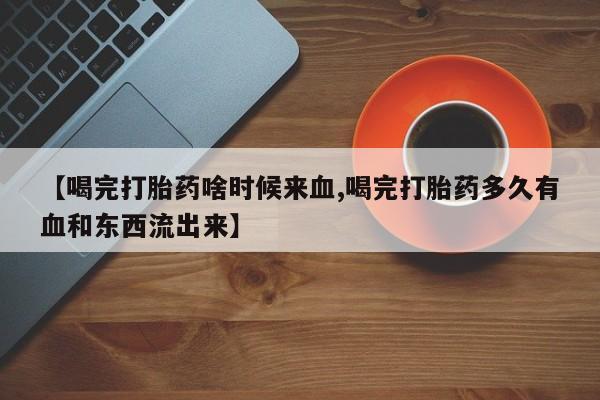 买打胎药米非司酮片流产药微信买【喝完打胎药啥时候来血,喝完打胎药多久有血和东西流出来】