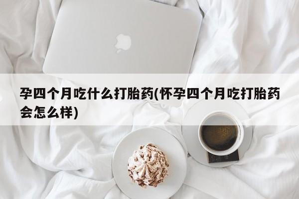 买打胎药米非司酮片流产药微信买孕四个月吃什么打胎药(怀孕四个月吃打胎药会怎么样)