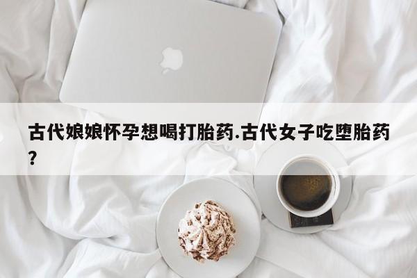买打胎药米非司酮片流产药微信买古代娘娘怀孕想喝打胎药.古代女子吃堕胎药？