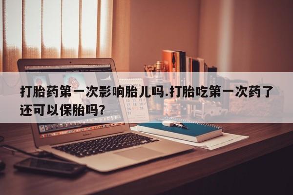 买打胎药米非司酮片流产药微信买打胎药第一次影响胎儿吗.打胎吃第一次药了还可以保胎吗？