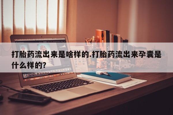 买打胎药米非司酮片流产药微信买打胎药流出来是啥样的.打胎药流出来孕囊是什么样的？
