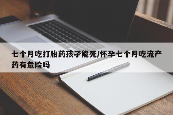 买打胎药米非司酮片流产药微信买七个月吃打胎药孩孑能死/怀孕七个月吃流产药有危险吗