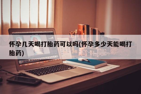 买打胎药米非司酮片流产药微信买怀孕几天喝打胎药可以吗(怀孕多少天能喝打胎药)