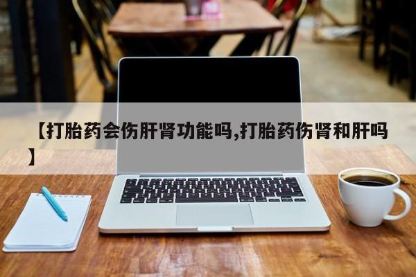 买打胎药米非司酮片流产药微信买【打胎药会伤肝肾功能吗,打胎药伤肾和肝吗】