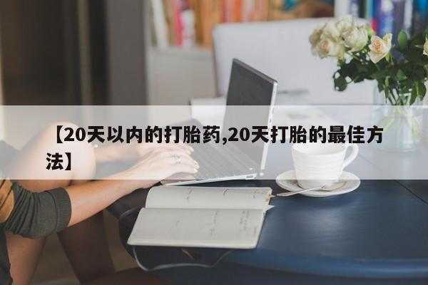 买打胎药米非司酮片流产药微信买【20天以内的打胎药,20天打胎的最佳方法】