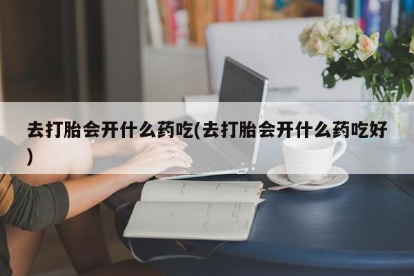 买打胎药米非司酮片流产药微信买去打胎会开什么药吃(去打胎会开什么药吃好)