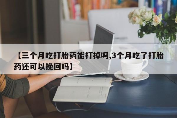 买打胎药米非司酮片流产药微信买【三个月吃打胎药能打掉吗,3个月吃了打胎药还可以挽回吗】