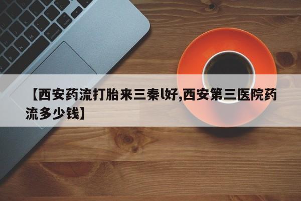 买打胎药米非司酮片流产药微信买【西安药流打胎来三秦l好,西安第三医院药流多少钱】