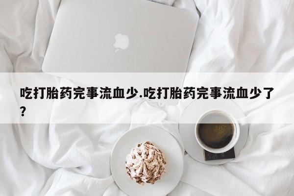 买打胎药米非司酮片流产药微信买吃打胎药完事流血少.吃打胎药完事流血少了？