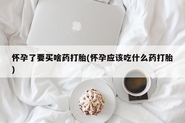 买打胎药米非司酮片流产药微信买怀孕了要买啥药打胎(怀孕应该吃什么药打胎)