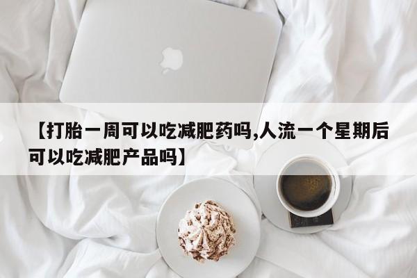 买打胎药米非司酮片流产药微信买【打胎一周可以吃减肥药吗,人流一个星期后可以吃减肥产品吗】