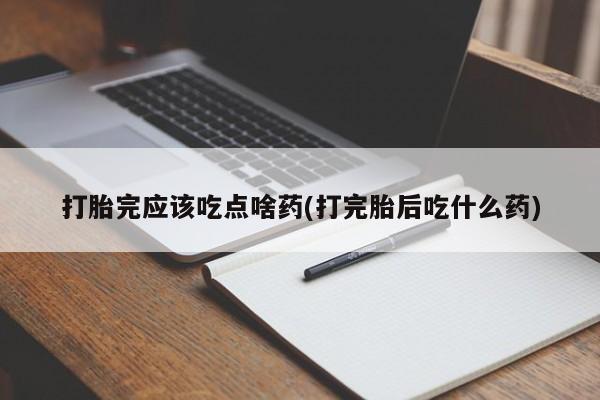 买打胎药米非司酮片流产药微信买打胎完应该吃点啥药(打完胎后吃什么药)