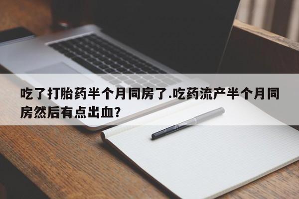 买打胎药米非司酮片流产药微信买吃了打胎药半个月同房了.吃药流产半个月同房然后有点出血？