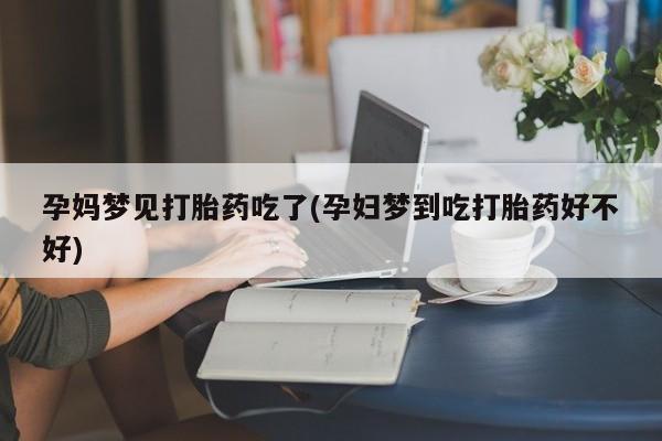 买打胎药米非司酮片流产药微信买孕妈梦见打胎药吃了(孕妇梦到吃打胎药好不好)