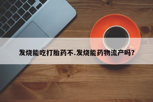 买打胎药米非司酮片流产药微信买发烧能吃打胎药不.发烧能药物流产吗？