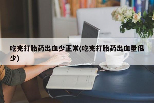 买打胎药米非司酮片流产药微信买吃完打胎药出血少正常(吃完打胎药出血量很少)