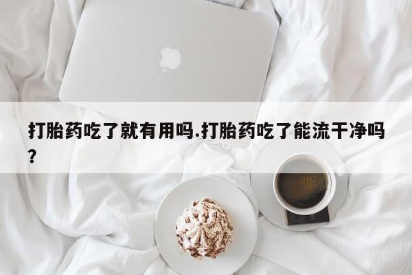 买打胎药米非司酮片流产药微信买打胎药吃了就有用吗.打胎药吃了能流干净吗？