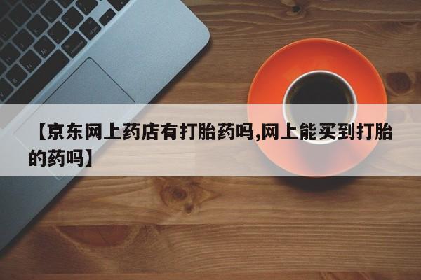 买打胎药米非司酮片流产药微信买【京东网上药店有打胎药吗,网上能买到打胎的药吗】