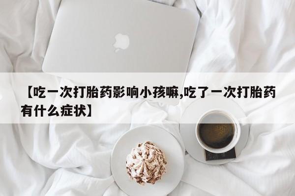 买打胎药米非司酮片流产药微信买【吃一次打胎药影响小孩嘛,吃了一次打胎药有什么症状】