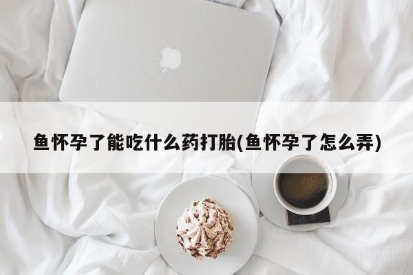 买打胎药米非司酮片流产药微信买鱼怀孕了能吃什么药打胎(鱼怀孕了怎么弄)