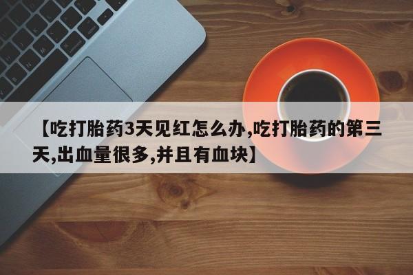 买打胎药米非司酮片流产药微信买【吃打胎药3天见红怎么办,吃打胎药的第三天,出血量很多,并且有血块】