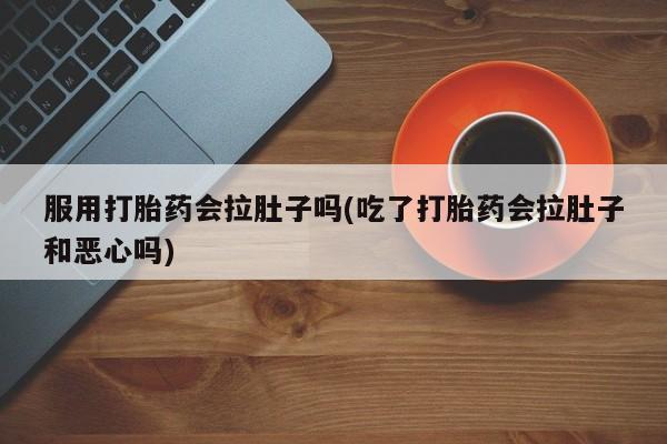 买打胎药米非司酮片流产药微信买服用打胎药会拉肚子吗(吃了打胎药会拉肚子和恶心吗)