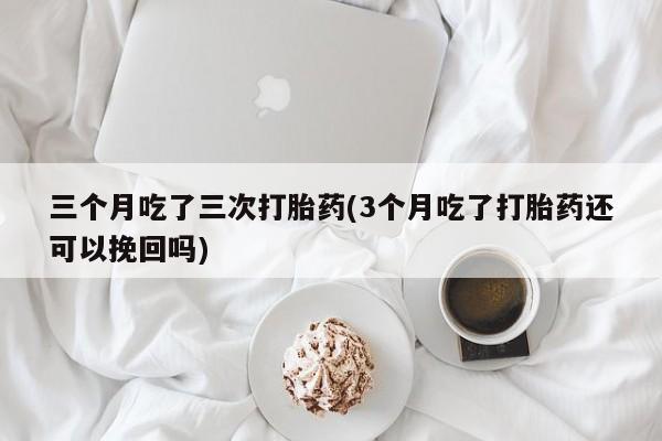 买打胎药米非司酮片流产药微信买三个月吃了三次打胎药(3个月吃了打胎药还可以挽回吗)