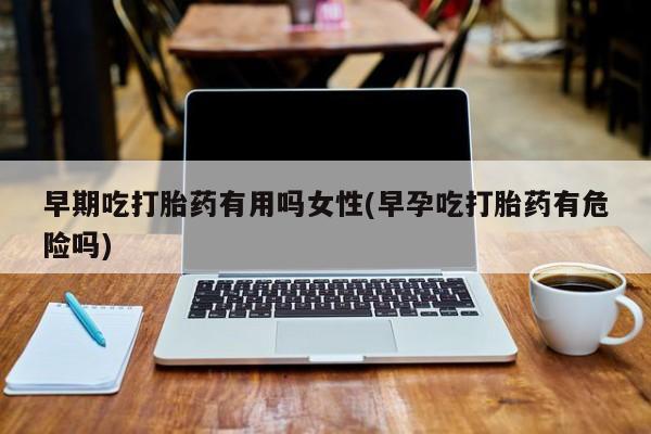 买打胎药米非司酮片流产药微信买早期吃打胎药有用吗女性(早孕吃打胎药有危险吗)