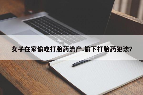 买打胎药米非司酮片流产药微信买女子在家偷吃打胎药流产.偷下打胎药犯法？
