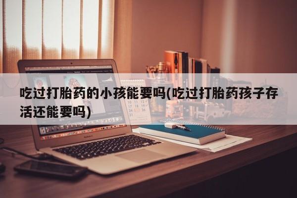 买打胎药米非司酮片流产药微信买吃过打胎药的小孩能要吗(吃过打胎药孩子存活还能要吗)