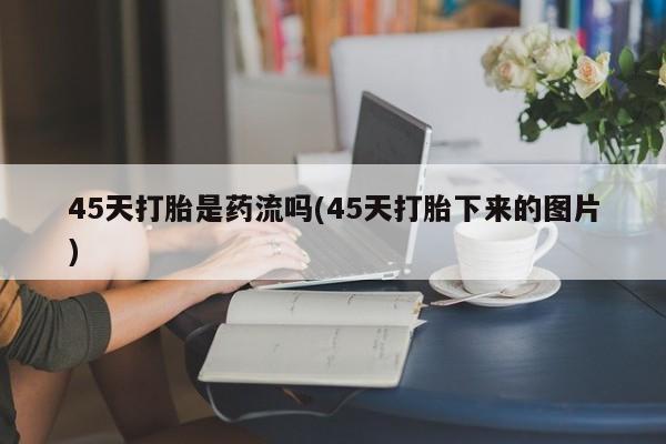 买打胎药米非司酮片流产药微信买45天打胎是药流吗(45天打胎下来的图片)