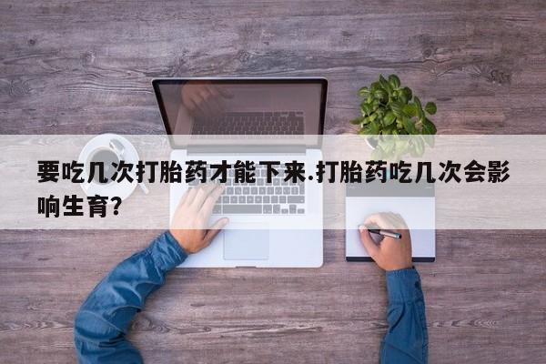 买打胎药米非司酮片流产药微信买要吃几次打胎药才能下来.打胎药吃几次会影响生育？
