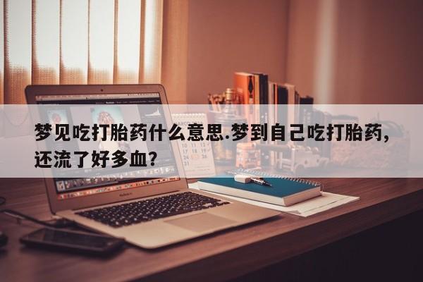 买打胎药米非司酮片流产药微信买梦见吃打胎药什么意思.梦到自己吃打胎药,还流了好多血？