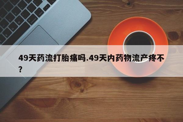买打胎药米非司酮片流产药微信买49天药流打胎痛吗.49天内药物流产疼不？