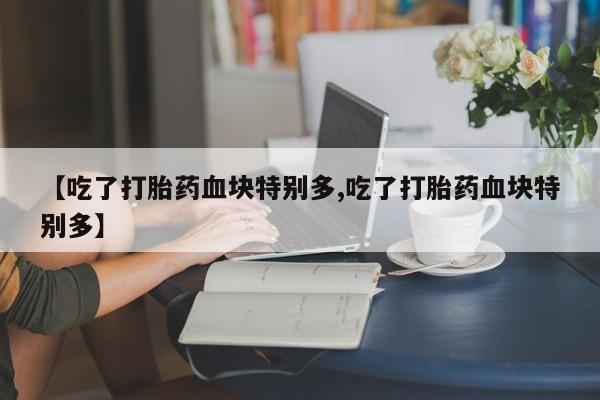 买打胎药米非司酮片流产药微信买【吃了打胎药血块特别多,吃了打胎药血块特别多】