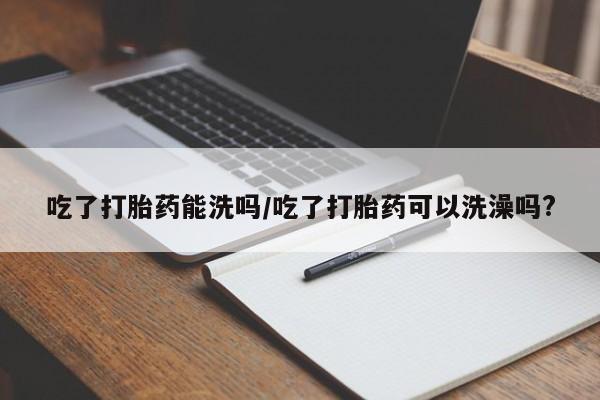 买打胎药米非司酮片流产药微信买吃了打胎药能洗吗/吃了打胎药可以洗澡吗?