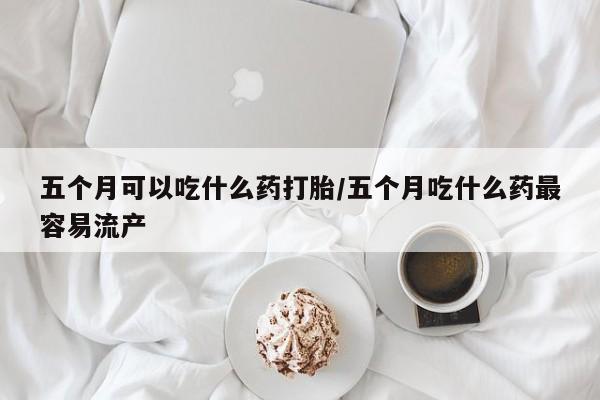 买打胎药米非司酮片流产药微信买五个月可以吃什么药打胎/五个月吃什么药最容易流产
