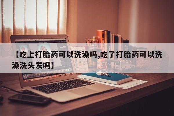 买打胎药米非司酮片流产药微信买【吃上打胎药可以洗澡吗,吃了打胎药可以洗澡洗头发吗】