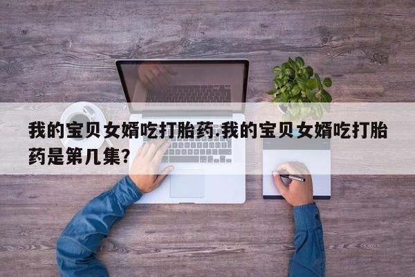 买打胎药米非司酮片流产药微信买我的宝贝女婿吃打胎药.我的宝贝女婿吃打胎药是第几集？