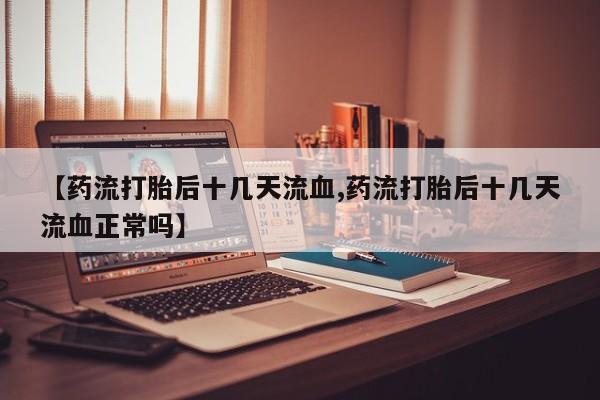 买打胎药米非司酮片流产药微信买【药流打胎后十几天流血,药流打胎后十几天流血正常吗】