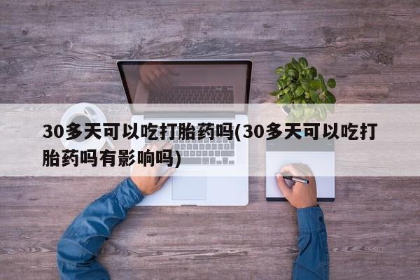 买打胎药米非司酮片流产药微信买30多天可以吃打胎药吗(30多天可以吃打胎药吗有影响吗)