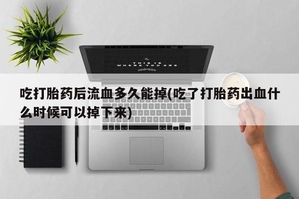 买打胎药米非司酮片流产药微信买吃打胎药后流血多久能掉(吃了打胎药出血什么时候可以掉下来)